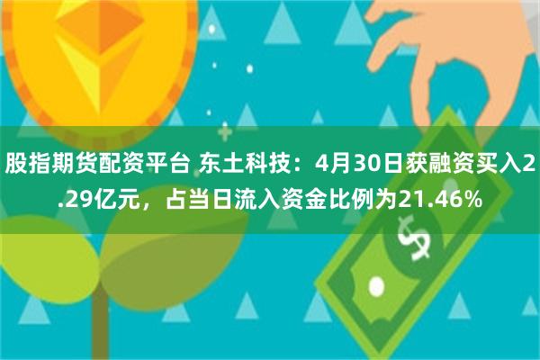 股指期货配资平台 东土科技：4月30日获融资买入2.29亿元，占当日流入资金比例为21.46%