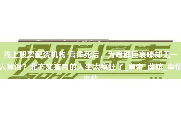 线上股票配资机构 高洋死后，为啥群臣哀嚎却无一人掉泪？北齐文宣帝的人生太疯狂了_皇帝_薛嫔_事情