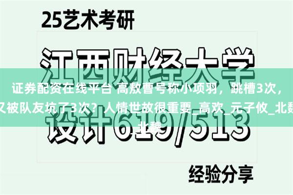 证券配资在线平台 高敖曹号称小项羽，跳槽3次，又被队友坑了3次？人情世故很重要_高欢_元子攸_北魏