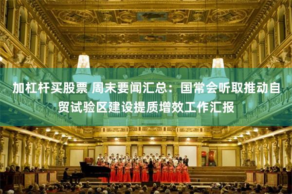 加杠杆买股票 周末要闻汇总：国常会听取推动自贸试验区建设提质增效工作汇报