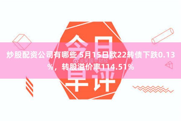 炒股配资公司有哪些 5月15日欧22转债下跌0.13%，转股溢价率114.51%