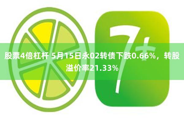 股票4倍杠杆 5月15日永02转债下跌0.66%，转股溢价率21.33%