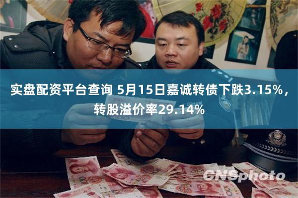 实盘配资平台查询 5月15日嘉诚转债下跌3.15%，转股溢价率29.14%