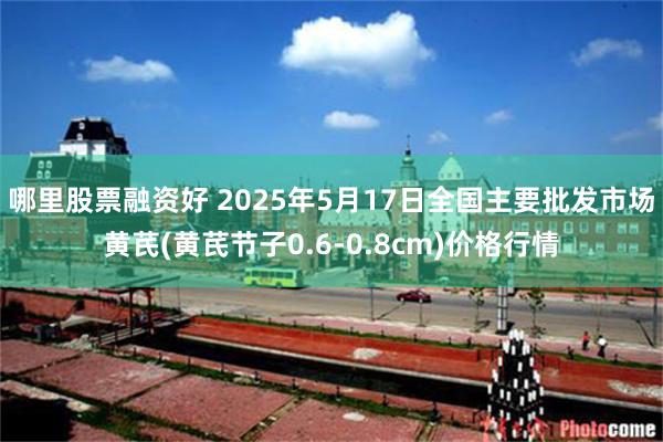 哪里股票融资好 2025年5月17日全国主要批发市场黄芪(黄芪节子0.6-0.8cm)价格行情