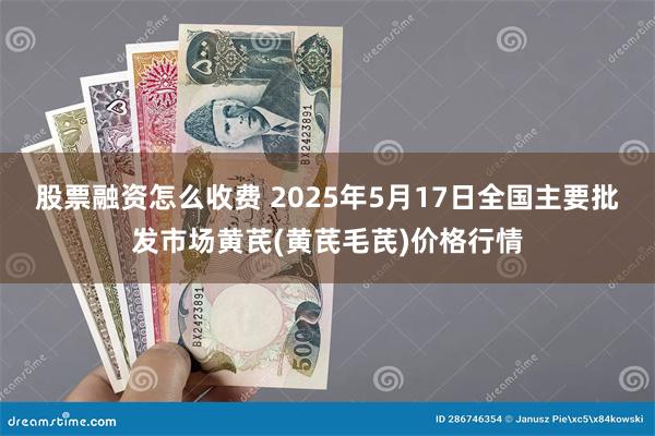 股票融资怎么收费 2025年5月17日全国主要批发市场黄芪(黄芪毛芪)价格行情