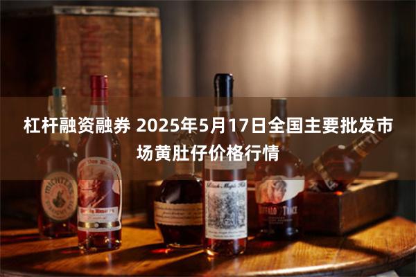 杠杆融资融券 2025年5月17日全国主要批发市场黄肚仔价格行情