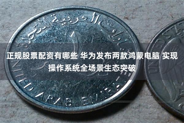 正规股票配资有哪些 华为发布两款鸿蒙电脑 实现操作系统全场景生态突破