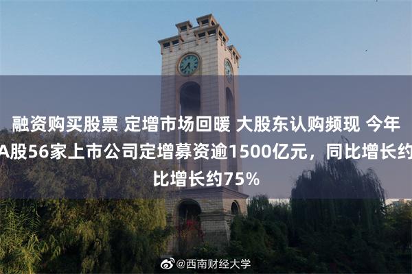 融资购买股票 定增市场回暖 大股东认购频现 今年以来A股56家上市公司定增募资逾1500亿元，同比增长约75%