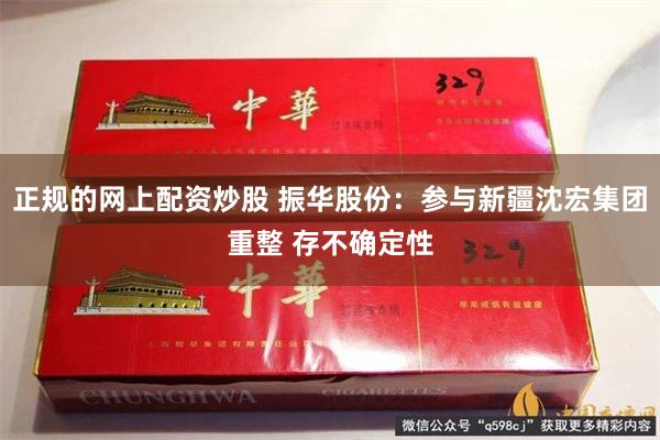 正规的网上配资炒股 振华股份：参与新疆沈宏集团重整 存不确定性