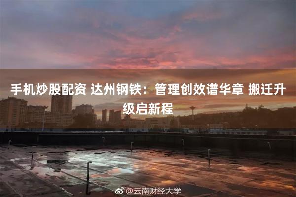 手机炒股配资 达州钢铁：管理创效谱华章 搬迁升级启新程