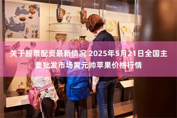 关于股票配资最新情况 2025年5月21日全国主要批发市场黄元帅苹果价格行情