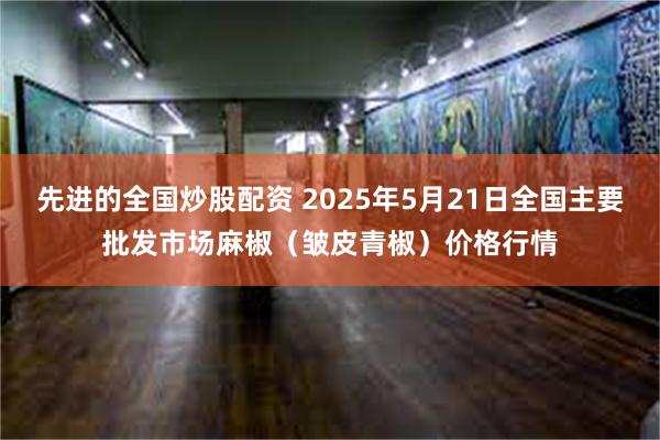 先进的全国炒股配资 2025年5月21日全国主要批发市场麻椒（皱皮青椒）价格行情