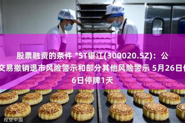 股票融资的条件 *ST银江(300020.SZ)：公司股票交易撤销退市风险警示和部分其他风险警示 5月26日停牌1天