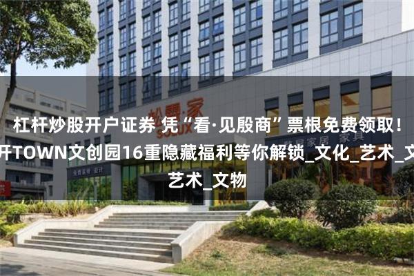 杠杆炒股开户证券 凭“看·见殷商”票根免费领取！米开TOWN文创园16重隐藏福利等你解锁_文化_艺术_文物
