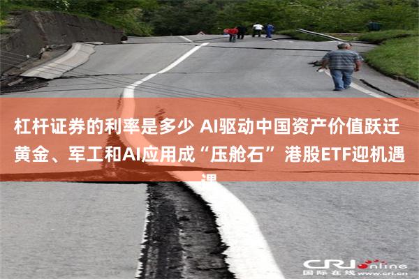 杠杆证券的利率是多少 AI驱动中国资产价值跃迁 黄金、军工和AI应用成“压舱石” 港股ETF迎机遇