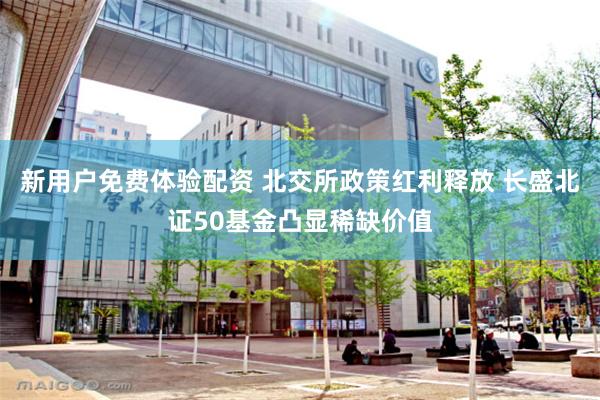 新用户免费体验配资 北交所政策红利释放 长盛北证50基金凸显稀缺价值