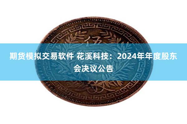期货模拟交易软件 花溪科技：2024年年度股东会决议公告