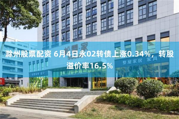 滁州股票配资 6月4日永02转债上涨0.34%，转股溢价率16.5%