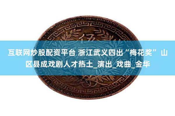 互联网炒股配资平台 浙江武义四出“梅花奖” 山区县成戏剧人才热土_演出_戏曲_金华