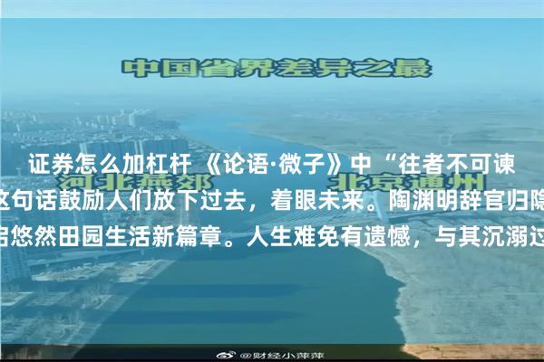 证券怎么加杠杆 《论语·微子》中 “往者不可谏，来者犹可追”，孔子以这句话鼓励人们放下过去，着眼未来。陶渊明辞官归隐，告别仕途纷扰，开启悠然田园生活新篇章。人生难免有遗憾，与其沉溺过往，不如积极把握当下，迎接崭新机遇。\n\n更多古籍知识分享请点击→@善本古籍_金额_其它