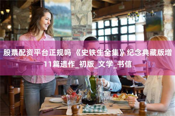 股票配资平台正规吗 《史铁生全集》纪念典藏版增11篇遗作_初版_文学_书信