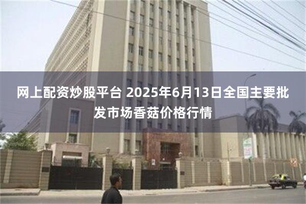 网上配资炒股平台 2025年6月13日全国主要批发市场香菇价格行情