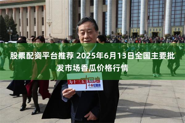 股票配资平台推荐 2025年6月13日全国主要批发市场香瓜价格行情
