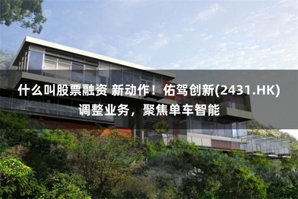 什么叫股票融资 新动作！佑驾创新(2431.HK)调整业务，聚焦单车智能