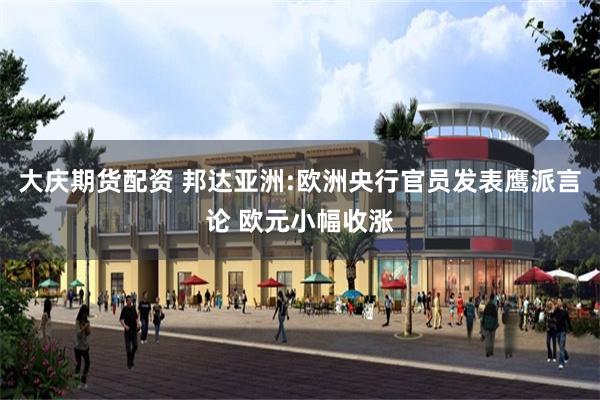 大庆期货配资 邦达亚洲:欧洲央行官员发表鹰派言论 欧元小幅收涨