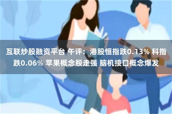 互联炒股融资平台 午评：港股恒指跌0.13% 科指跌0.06% 苹果概念股走强 脑机接口概念爆发