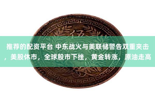 推荐的配资平台 中东战火与美联储警告双重夹击，美股休市，全球股市下挫，黄金转涨，原油走高