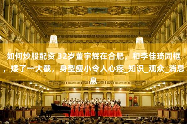 如何炒股配资 32岁董宇辉在合肥，和李佳琦同框，矮了一大截，身型瘦小令人心疼_知识_观众_消息