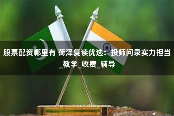 股票配资哪里有 菏泽复读优选：投师问录实力担当_教学_收费_辅导