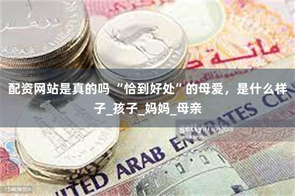 配资网站是真的吗 “恰到好处”的母爱，是什么样子_孩子_妈妈_母亲