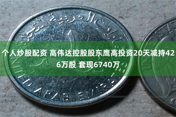 个人炒股配资 高伟达控股股东鹰高投资20天减持426万股 套现6740万
