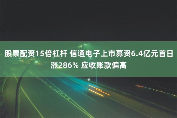 股票配资15倍杠杆 信通电子上市募资6.4亿元首日涨286% 应收账款偏高