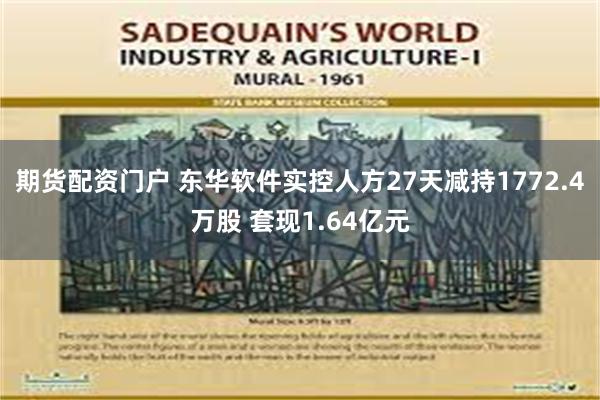 期货配资门户 东华软件实控人方27天减持1772.4万股 套现1.64亿元