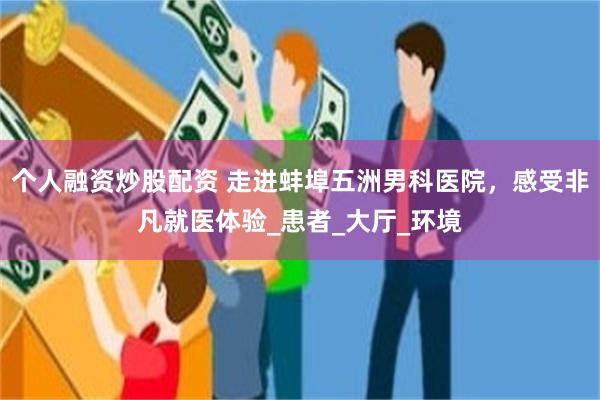个人融资炒股配资 走进蚌埠五洲男科医院，感受非凡就医体验_患者_大厅_环境